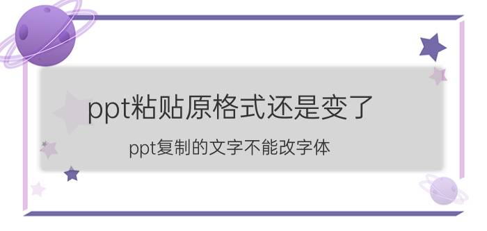 ppt粘贴原格式还是变了 ppt复制的文字不能改字体？